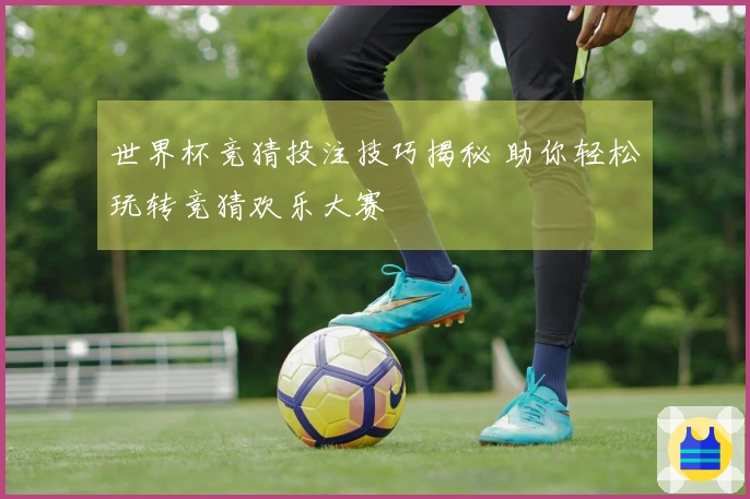 世界杯竞猜投注技巧揭秘 助你轻松玩转竞猜欢乐大赛