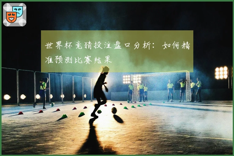 世界杯竞猜投注盘口分析：如何精准预测比赛结果