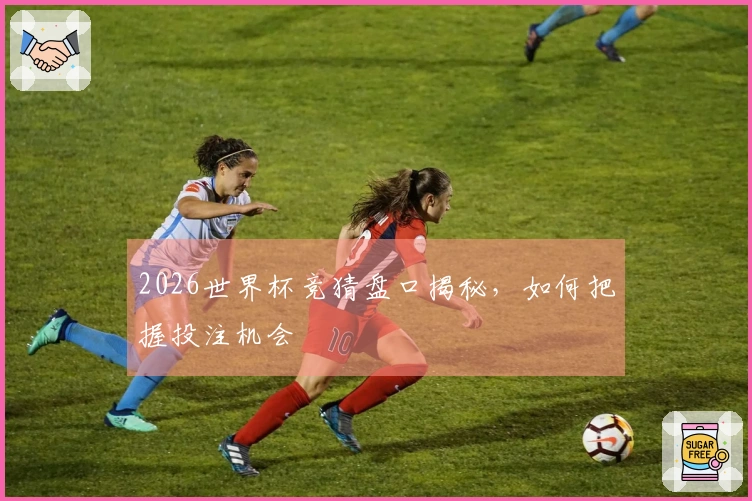 2026世界杯竞猜盘口揭秘，如何把握投注机会