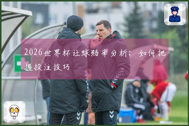 2026世界杯让球赔率分析：如何把握投注技巧