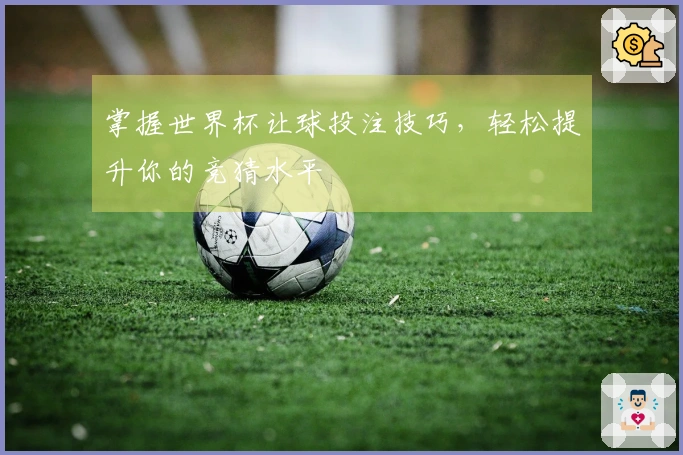 掌握世界杯让球投注技巧，轻松提升你的竞猜水平