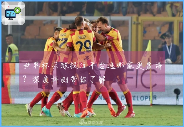 世界杯买球投注平台选哪家更靠谱？深度评测带你了解