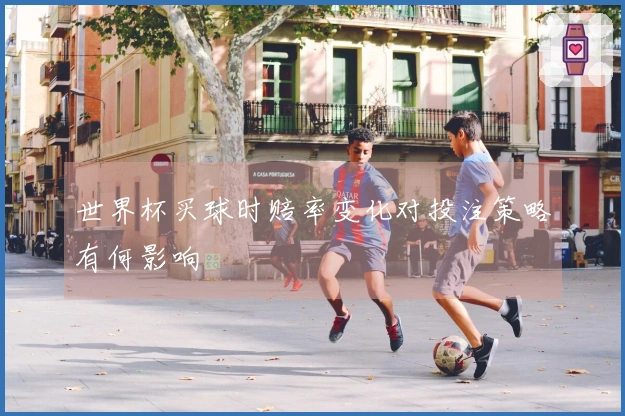 世界杯买球时赔率变化对投注策略有何影响