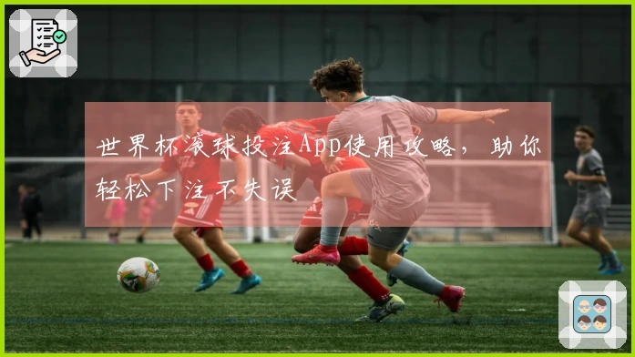 世界杯滚球投注App使用攻略，助你轻松下注不失误